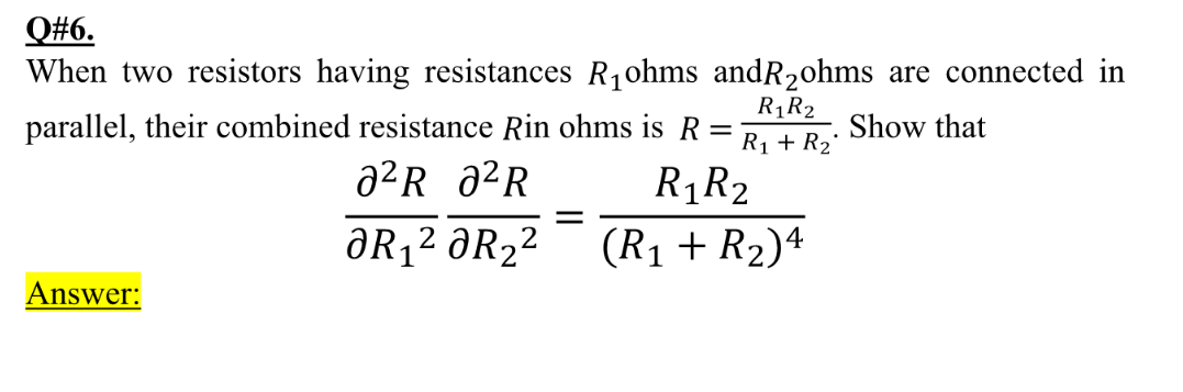 Q#6.
When two resistors having resistances R1ohms andR2ohms are connected in
parallel, their combined resistance Rin ohms is R= R, + R2
R1R2
Show that
a²R_a²R
R1R2
ƏR¸² ƏR2²
(R1 + R2)4
Answer:
