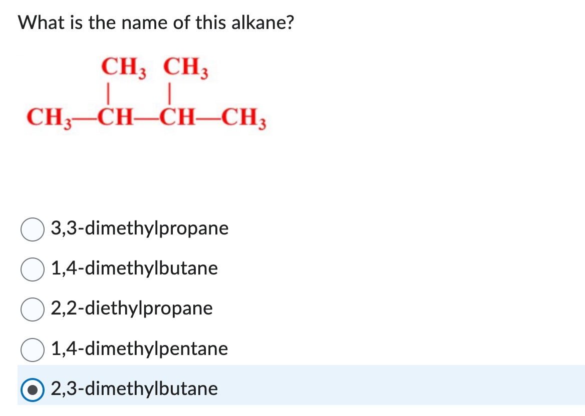What is the name of this alkane?
CH3 CH3
CH3-CH-CH-CH3
3,3-dimethylpropane
1,4-dimethylbutane
2,2-diethylpropane
1,4-dimethylpentane
2,3-dimethylbutane