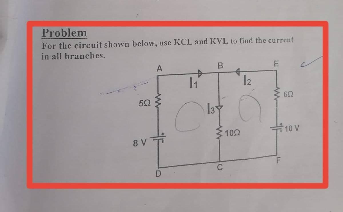 Problem
For the circuit shown below, use KCL and KVL to find the current
in all branches.
A
12
50
102
10 V
8 V
3
