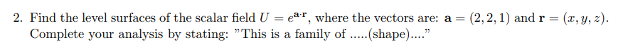 2. Find the level surfaces of the scalar field U = ear, where the vectors are: a = (2,2,1) and r = (x, y, z).
Complete your analysis by stating: "This is a family of .....(shape)...."