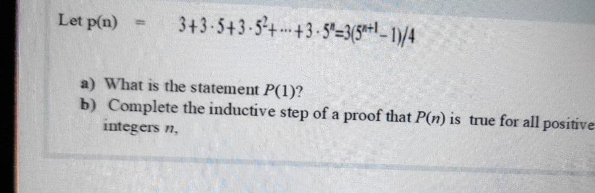 Let p(n)
3+3 5+3 5++3-5-3(5+1 - 1)/4
a) What is the statement P(1)?
b) Complete the inductive step of a proof that P(n) is true for all positive
integers n,