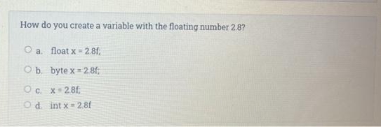 How do you create a variable with the floating number 2.8?
a. float x 2.8f;
O b.
byte x
2,8f;
O c. x 2.8f
Od int x 2,8f