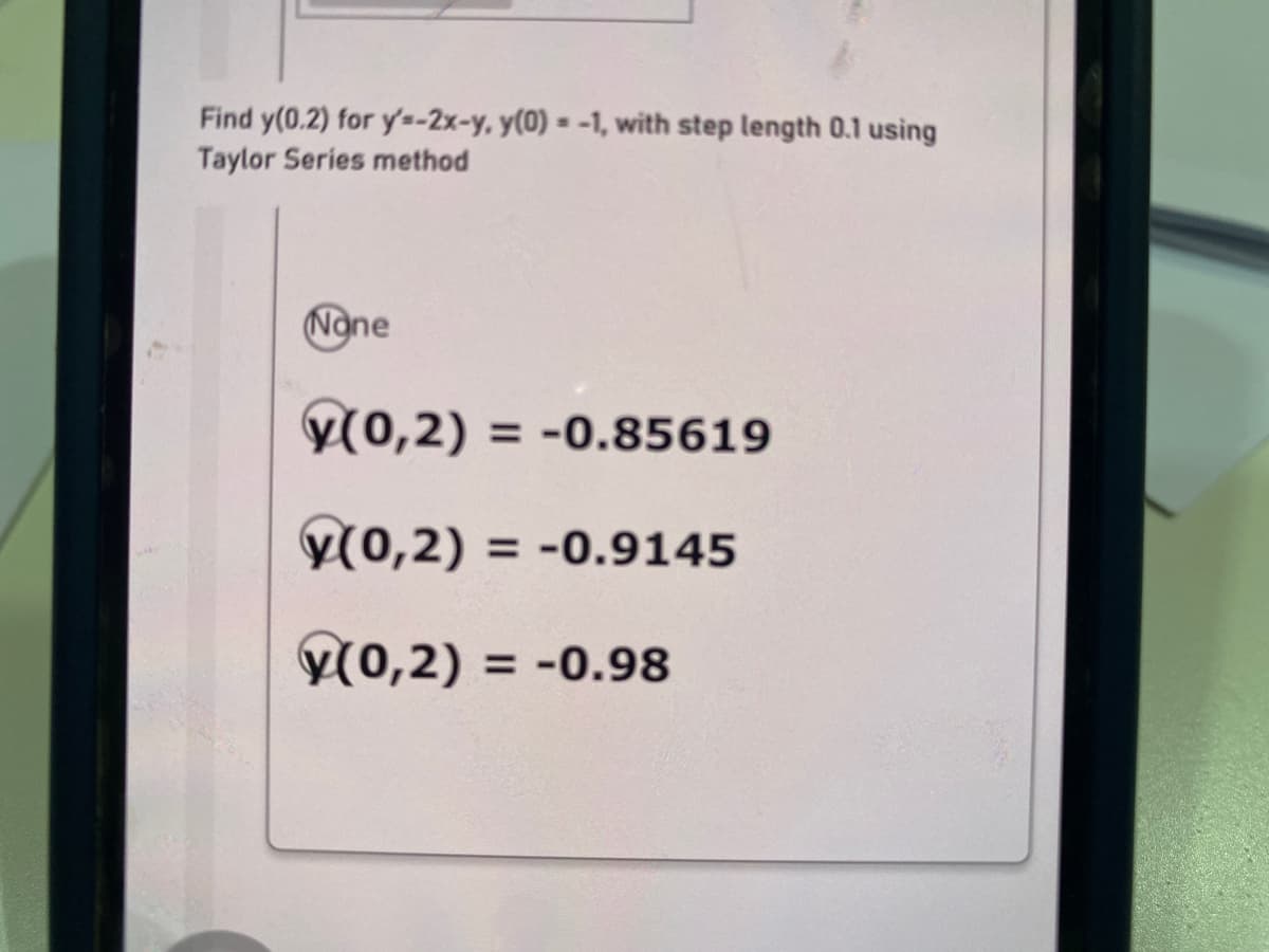 Find y(0.2) for y's-2x-y, y(0) = -1, with step length 0.1 using
Taylor Series method
None
y(0,2) = -0.85619
V(0,2) = -0.9145
Y(0,2) = -0.98
