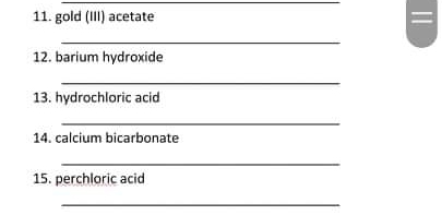 11. gold (III) acetate
12. barium hydroxide
13. hydrochloric acid
14. calcium bicarbonate
15. perchloric acid
