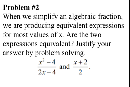 Problem #2
When we simplify an algebraic fraction,
we are producing equivalent expressions
for most values of x. Are the two
expressions equivalent? Justify your
answer by problem solving.
x² -4
and
2х -4
x+2
2
