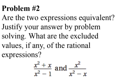 Problem #2
Are the two expressions equivalent?
Justify your answer by problem
solving. What are the excluded
values, if any, of the rational
expressions?
x* + x
and
x2 – x
x2 – 1
