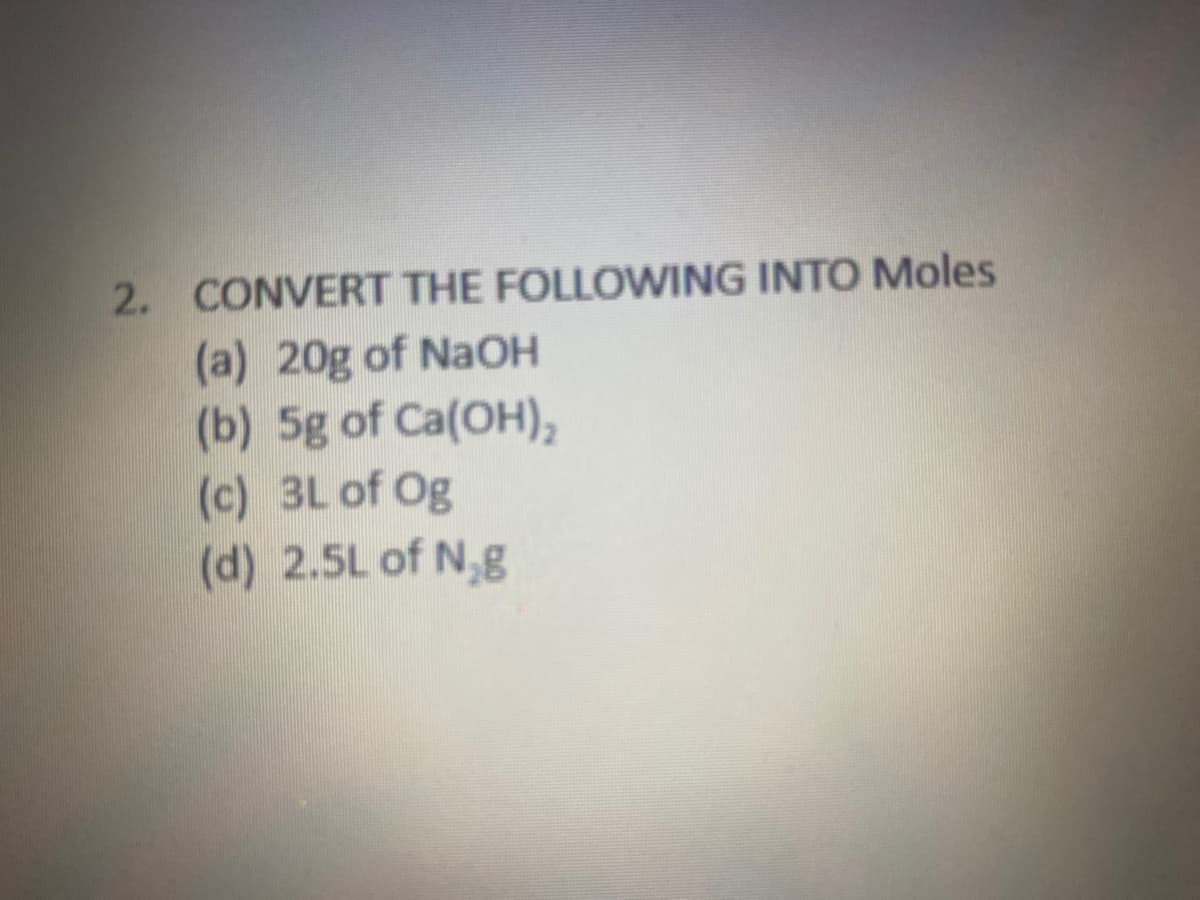 2. CONVERT THE FOLLOWING INTO Moles
(a) 20g of NaOH
(b) 5g of Ca(OH),
(c) 3L of Og
(d) 2.5L of N,g
