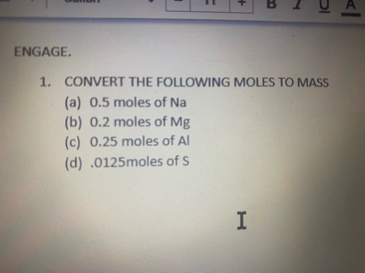 ENGAGE.
1. CONVERT THE FOLLOWING MOLES TO MASS
(a) 0.5 moles of Na
(b) 0.2 moles of Mg
(c) 0.25 moles of Al
(d) .0125moles of S
