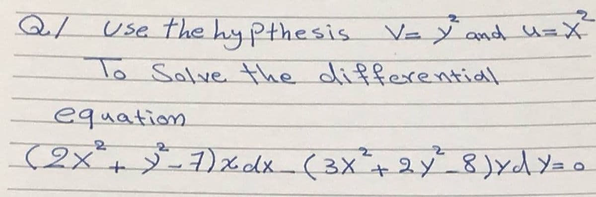 Q/
Use the hypothesis
To Solve the differential
V=Y and u=X
equation
(2x² + y ² - 7 ) x dx (3X² + 2y²³_8) y ₁ Y = 0