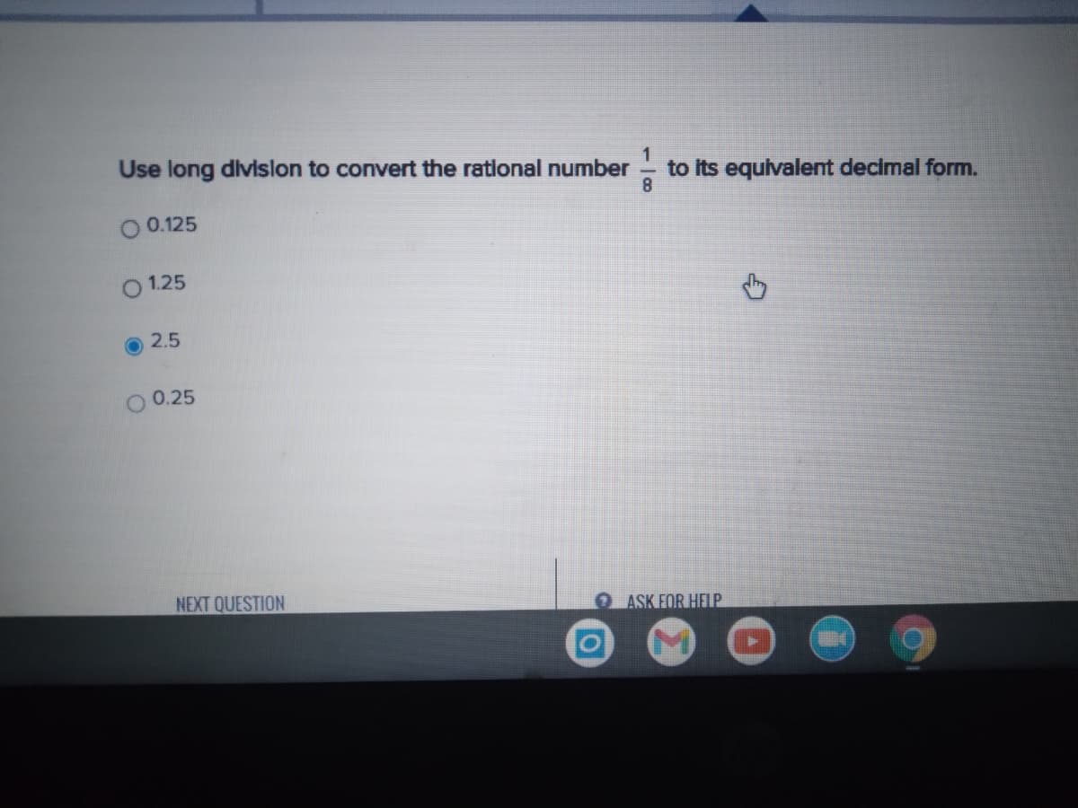 Use long divislon to convert the rational number
to its equivalent decimal form.
8
O 0.125
O 1.25
2.5
0.25
NEXT QUESTION
ASK FOR HELP
