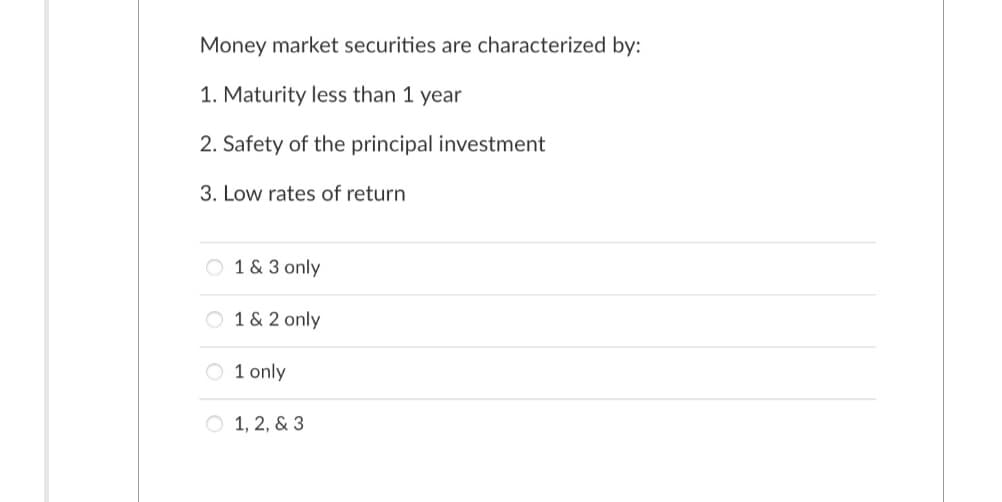 Money market securities are characterized by:
1. Maturity less than 1 year
2. Safety of the principal investment
3. Low rates of return
O 1 & 3 only
1 & 2 only
O1 only
1, 2, & 3