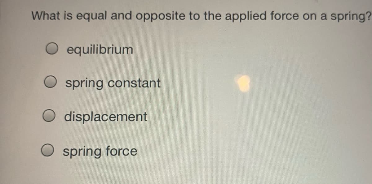 What is equal and opposite to the applied force on a spring?
O equilibrium
spring constant
O displacement
O spring force

