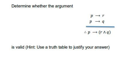 Determine whether the argument
p - r
*p - (r Aq)
is valid (Hint: Use a truth table to justify your answer)
