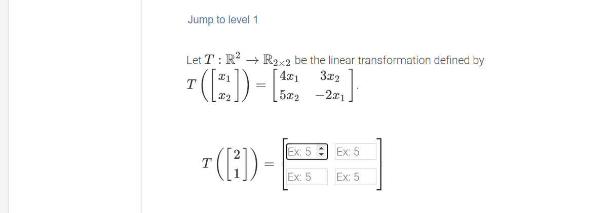 Jump to level 1
Let T : R2 → R2x2 be the linear transformation defined by
3x2
4x1
T
5x2 -2x1
- (H)-P|
Ex: 5
Ex: 5
Ex: 5
Ex: 5
