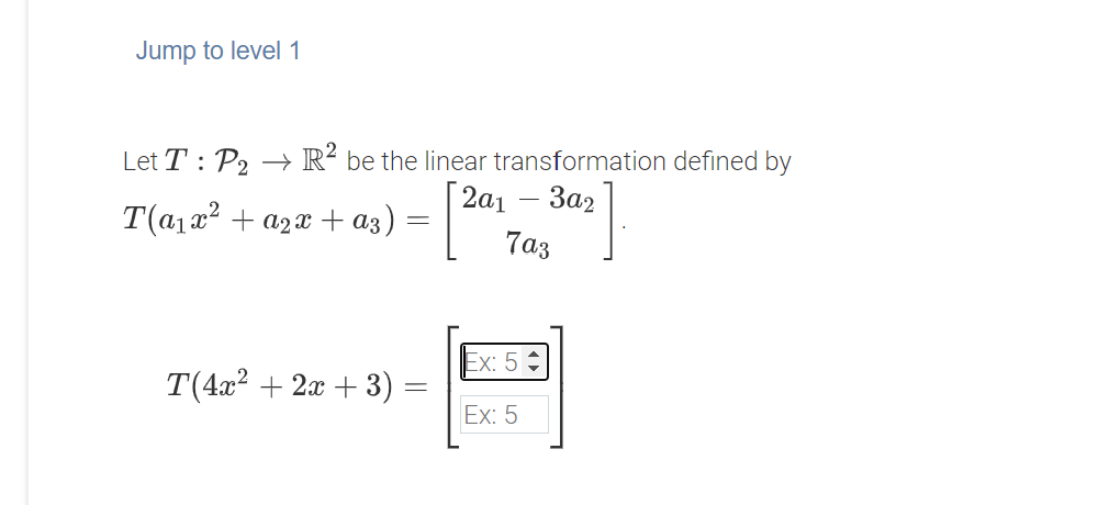 Jump to level 1
Let T: P2 → R² be the linear transformation defined by
2а1 - За2
T(a1x2 + a2x + a3)
7az
Ex: 5
T(4г2 + 2а + 3)
Ex: 5
