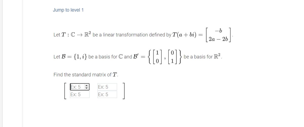 Jump to level 1
-6
Let T : C → R² be a linear transformation defined by T(a + bi) :
2а
26
Let B = {1, i} be a basis for C and B'
be a basis for R².
Find the standard matrix of T.
Ex: 5
Ex: 5
Ex: 5
Ex: 5
