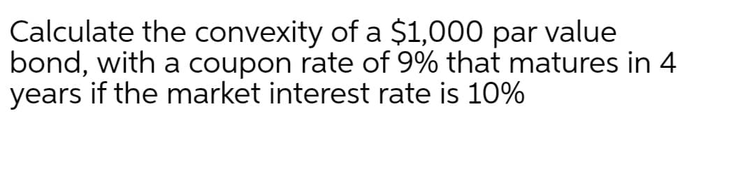 Calculate the convexity of a $1,000 par value
bond, with a coupon rate of 9% that matures in 4
years if the market interest rate is 10%
