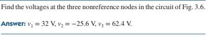 Find the voltages at the three nonreference nodes in the circuit of Fig. 3.6.
Answer: v, = 32 V, vz = -25.6 V, v3 = 62.4 V.
