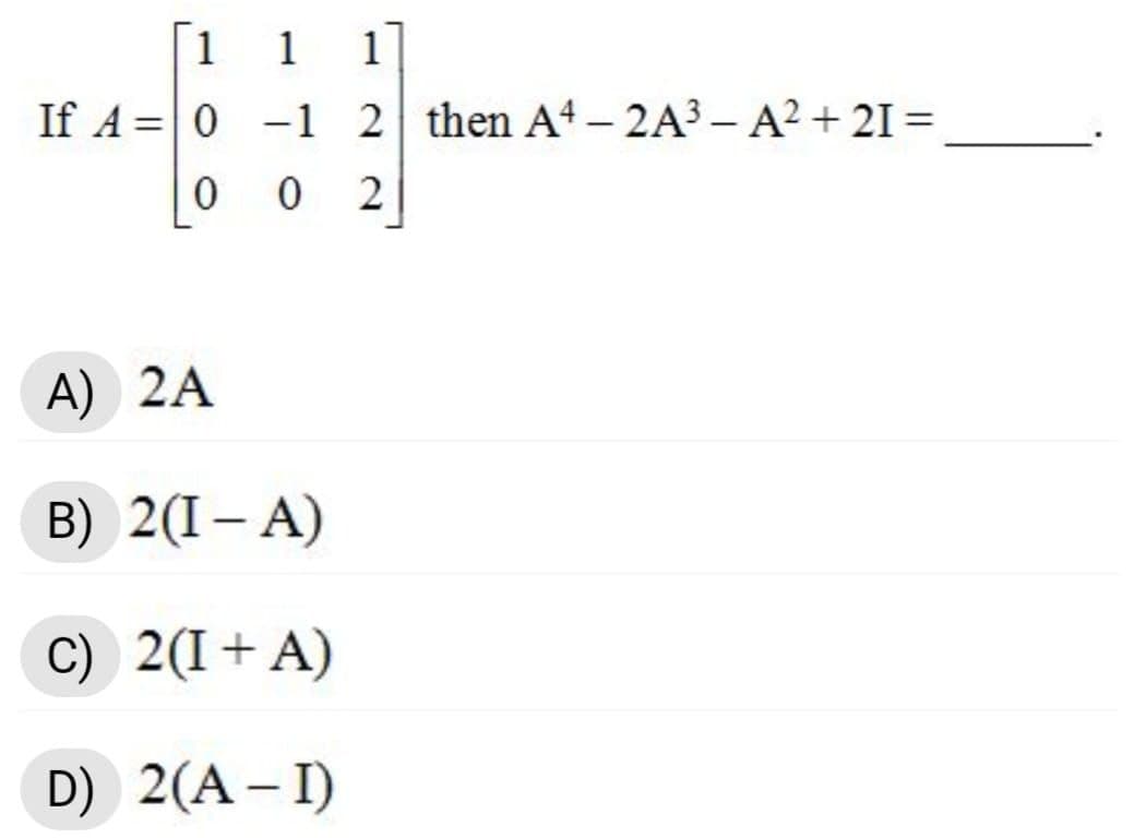 1
1
1
If A =0 -1 2 then At– 2A3 – A² + 21 =
%3D
0 0
A) 2A
B) 2(I– A)
C) 2(I+A)
D) 2(A– I)
