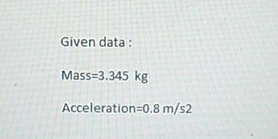 Given data:
Mass=3.345 kg
Acceleration=0.8 m/s2