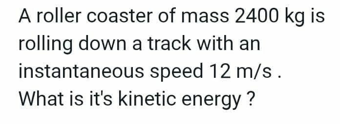 A roller coaster of mass 2400 kg is
rolling down a track with an
instantaneous speed 12 m/s.
What is it's kinetic energy?