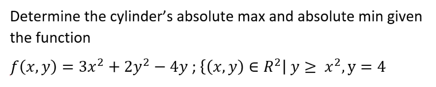 Determine the cylinder's absolute max and absolute min given
the function
f(x, y) = 3x² + 2y² - 4y; {(x, y) = R²|y≥ x², y = 4