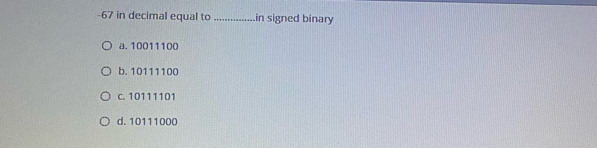 -67 in decimal equal to
.......in signed binary
O a. 10011100
O b. 10111100
O C. 10111101
O d. 10111000
