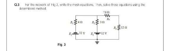 For the nelwork of Fig 3, write the mesh equalions. Then, solve these equations using the
determinant methad.
Q.3
7.8 1
R4
R30
R120
11 V
E,
12 V
Fig. 3
