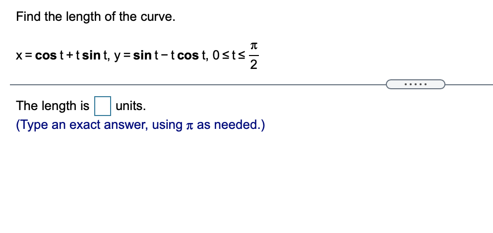 Find the length of the curve.
X = cos t+tsin t, y = sin t-t cos t, 0<ts
.....
The length is
units.
(Type an exact answer, using t as needed.)
