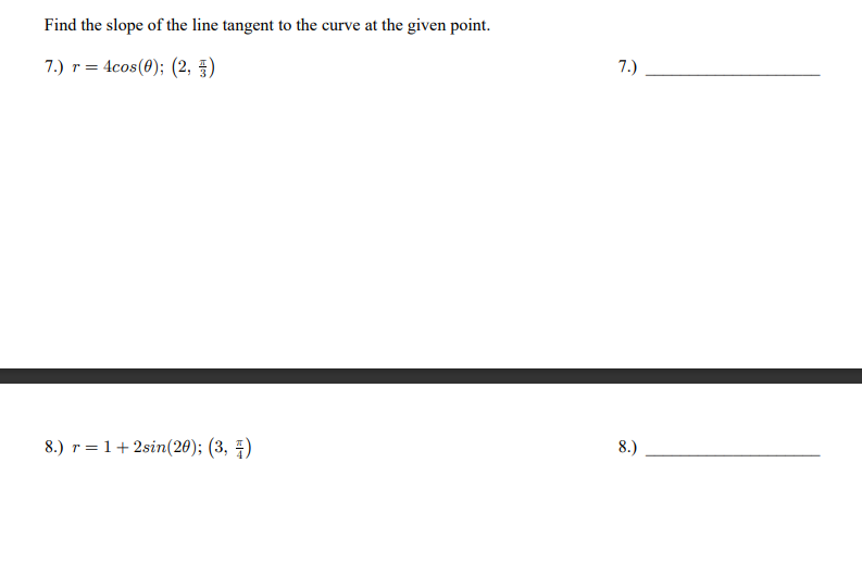Find the slope of the line tangent to the curve at the given point.
7.) r = 4cos(0); (2, 5)
7.)
8.) r= 1+ 2sin(20); (3, )
8.)
