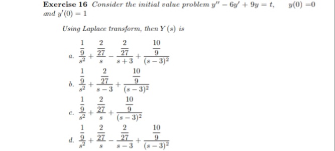 Exercise 16 Consider the initial value problem y" – 6y' + 9y = t,
and y' (0) = 1
y(0) =0
Using Laplace transform, then Y (s) is
-嘉
1
2
10
27
27
s+3
9
a.
(s – 3)2
2
10
27
9
b.
(s – 3)2
2
10
C.
(s – 3)²
2
10
27
27
d.
8-3
(s – 3)²
