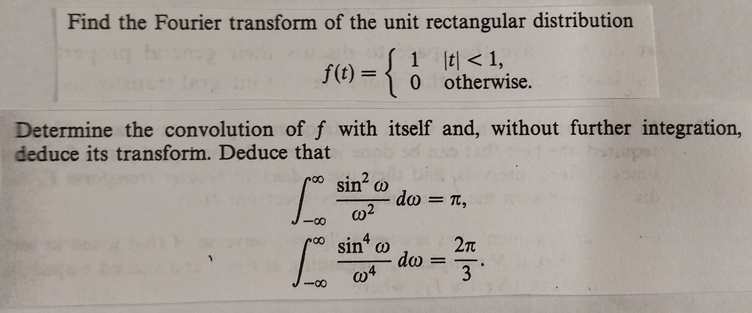 Find the Fourier transform of the unit rectangular distribution
f(t) o otherwise.
Determine the convolution of f with itself and, without further integration,
deduce its transform. Deduce that
sin2 ω
sin4 ω
2π
do-
