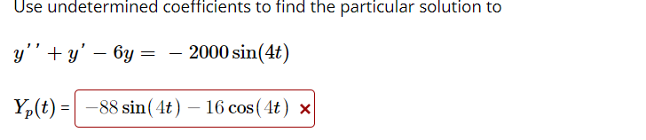 Use undetermined coefficients to find the particular solution to
y" + y' – 6y = - 2000 sin(4t)
-88 sin(4t) – 16 cos ( 4t) ×
