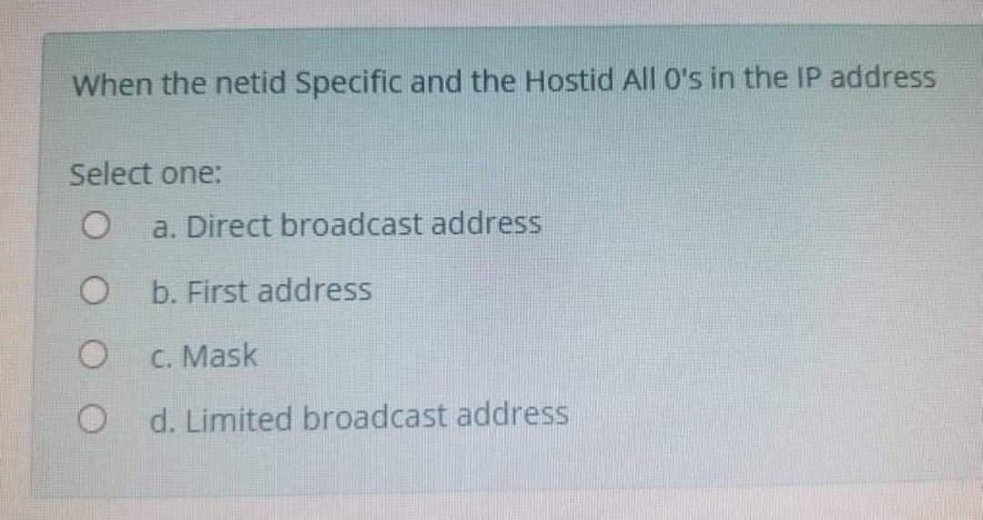 When the netid Specific and the Hostid All O's in the IP address
Select one:
a. Direct broadcast address
b. First address
C. Mask
Limited broadcast address
