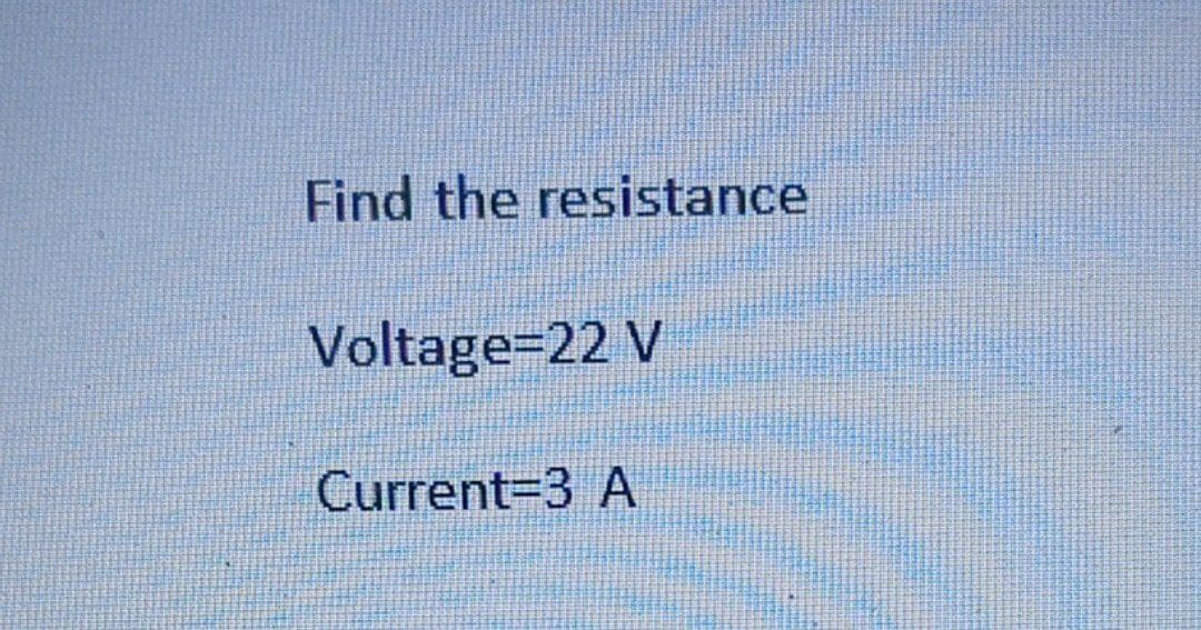 Find the resistance
Voltage=22 V
Current 3 A
