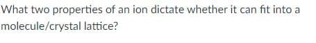 What two properties of an ion dictate whether it can fit into a
molecule/crystal lattice?
