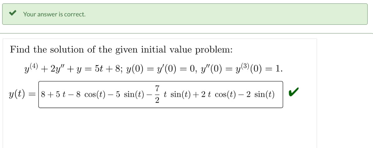 Your answer is correct.
Find the solution of the given initial value problem:
y(4) + 2y" + y = 5t + 8; y(0) = y′(0) = 0, y″(0) = y(³) (0) = 1.
y(t) = 8+5 t-8 cos(t)- 5 sin(t)
7
t sin(t) + 2t cos(t) - 2 sin(t)
2