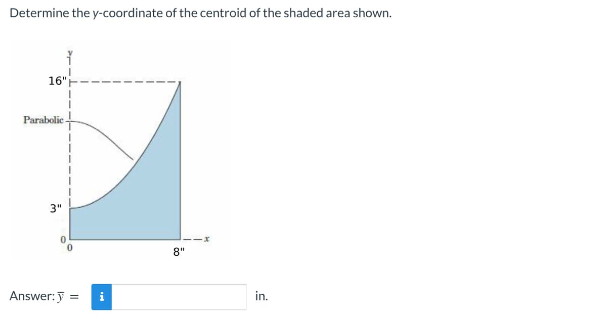 Determine the y-coordinate of the centroid of the shaded area shown.
16"
Parabolic
3"
1
Answer: y = i
8"
in.