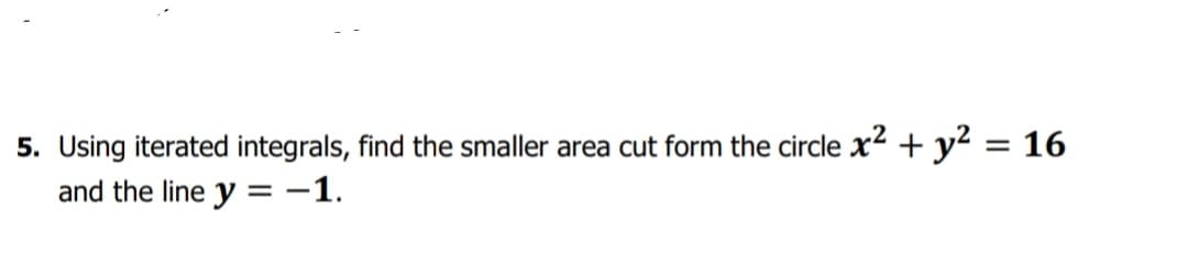 5. Using iterated integrals, find the smaller area cut form the circle x2 + y? = 16
and the line y = -1.
