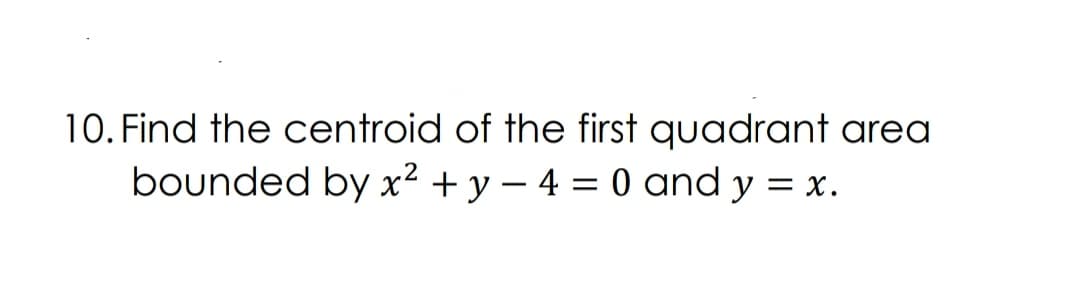 10. Find the centroid of the first quadrant area
bounded by x² + y – 4 = 0 and y = x.
|
