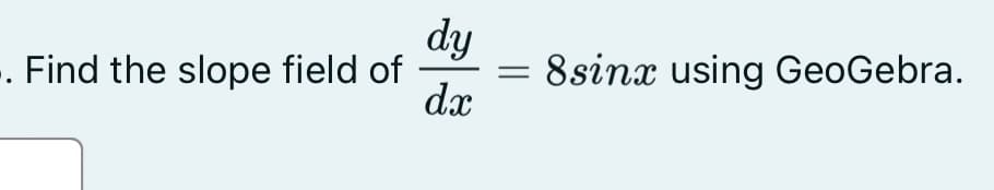 . Find the slope field of
dy
dx
= 8sinx using GeoGebra.