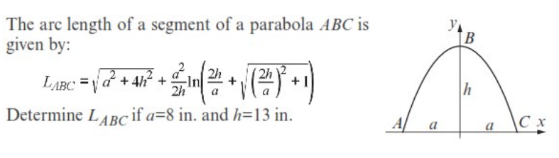 The arc length of a segment of a parabola ABC is
given by:
[B
2h
2h
LABC =ya + 4i? +:
+1
2h
h
Determine LABc if a=8 in. and h=13 in.
A
a
a
С х
