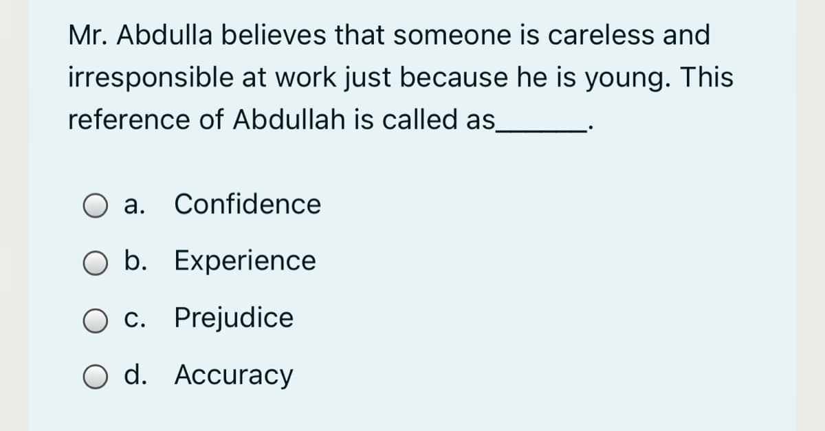 Mr. Abdulla believes that someone is careless and
irresponsible at work just because he is young. This
reference of Abdullah is called as
O a. Confidence
O b. Experience
O c. Prejudice
O d. Accuracy
