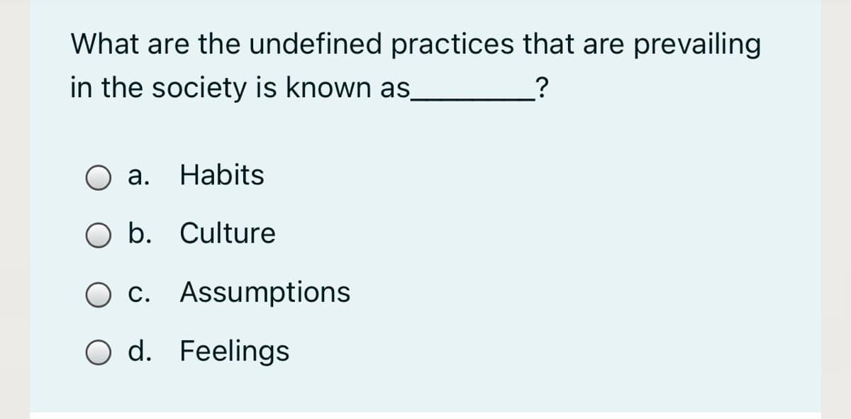 What are the undefined practices that are prevailing
in the society is known as.
а.
Habits
O b. Culture
c. Assumptions
O d. Feelings
