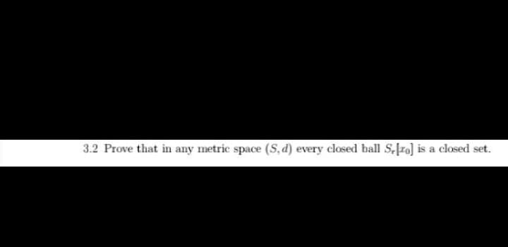 3.2 Prove that in any metric space (S, d) every closed ball S,fro] is a closed set.
