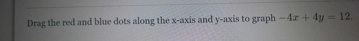 ----------------
SOIRE
---TEN
Drag the red and blue dots along the x-axis and y-axis to graph - 4x + 4y = 12.