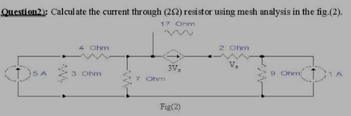 Question2): Calcul ate the current through (252) resistor using mesh analysis in the fig.(2).
17 Ohm
2 Ohm
4 Ohm
3Vx
9 Ohm
3 Ohm
7 Ohm
Fig(2)
