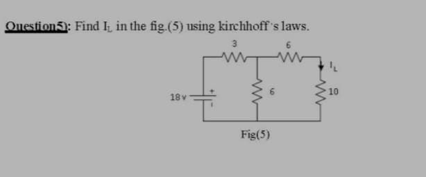 Question5): Find I, in the fig.(5) using kirchhoff's laws.
3
10
18 v
Fig(5)
