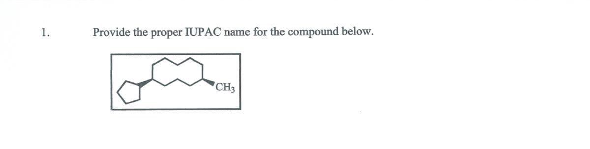 1.
Provide the proper IUPAC name for the compound below.
CH3
