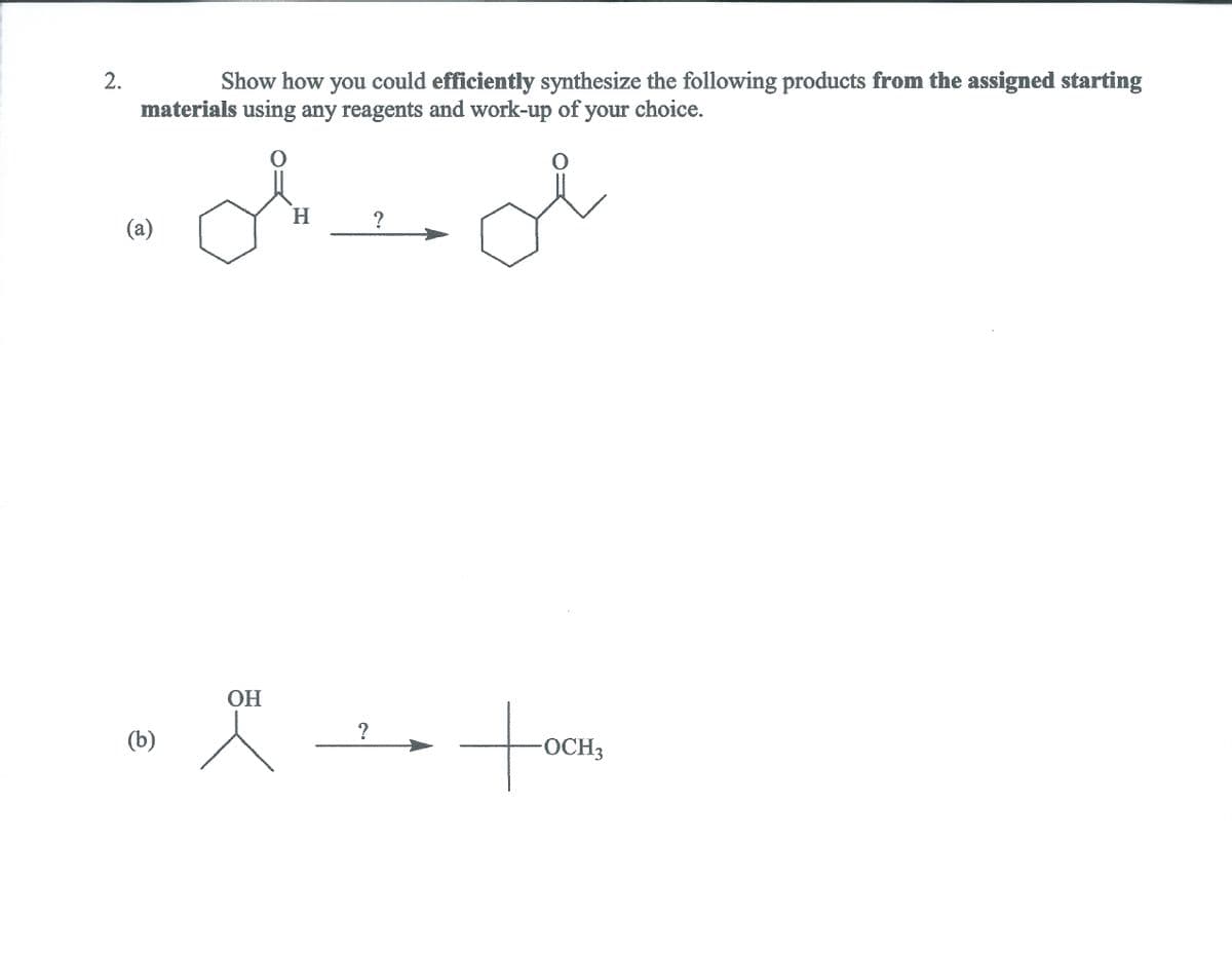 2.
Show how you could efficiently synthesize the following products from the assigned starting
materials using any reagents and work-up of your choice.
H.
?
(a)
ОН
to
?
(b)
OCH3

